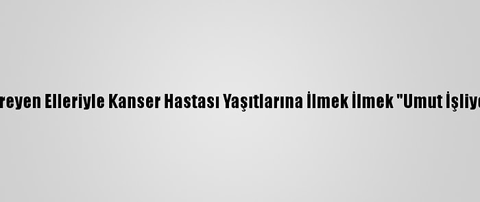 Titreyen Elleriyle Kanser Hastası Yaşıtlarına İlmek İlmek "Umut İşliyor"