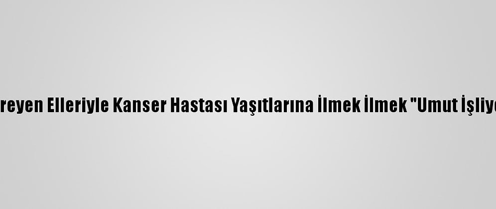 Titreyen Elleriyle Kanser Hastası Yaşıtlarına İlmek İlmek "Umut İşliyor"