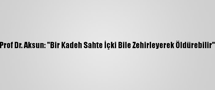 Prof Dr. Aksun: "Bir Kadeh Sahte İçki Bile Zehirleyerek Öldürebilir"