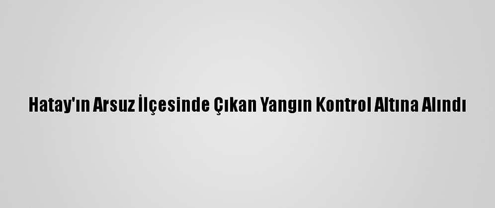 Hatay'ın Arsuz İlçesinde Çıkan Yangın Kontrol Altına Alındı