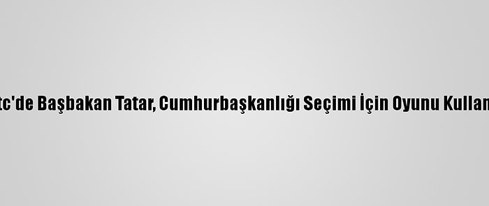 Kktc'de Başbakan Tatar, Cumhurbaşkanlığı Seçimi İçin Oyunu Kullandı: