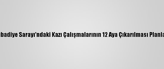 Keykubadiye Sarayı'ndaki Kazı Çalışmalarının 12 Aya Çıkarılması Planlanıyor
