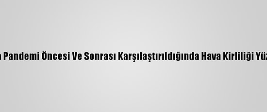 İstanbul'da Pandemi Öncesi Ve Sonrası Karşılaştırıldığında Hava Kirliliği Yüzde 39 Arttı