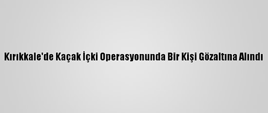 Kırıkkale'de Kaçak İçki Operasyonunda Bir Kişi Gözaltına Alındı