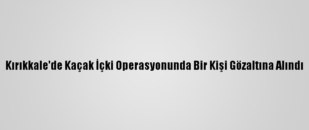 Kırıkkale'de Kaçak İçki Operasyonunda Bir Kişi Gözaltına Alındı