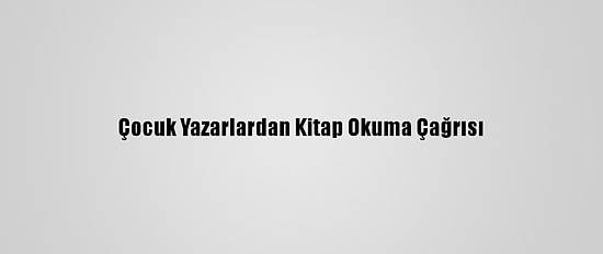 Çocuk Yazarlardan Kitap Okuma Çağrısı