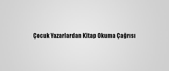 Çocuk Yazarlardan Kitap Okuma Çağrısı