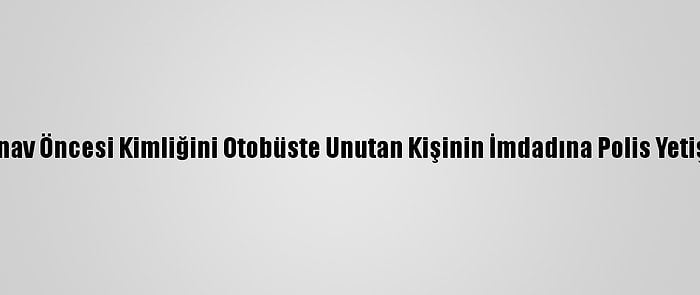 Sınav Öncesi Kimliğini Otobüste Unutan Kişinin İmdadına Polis Yetişti