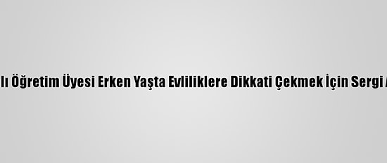 Vanlı Öğretim Üyesi Erken Yaşta Evliliklere Dikkati Çekmek İçin Sergi Açtı