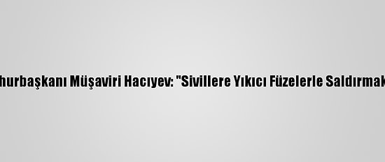 Azerbaycan Cumhurbaşkanı Müşaviri Hacıyev: "Sivillere Yıkıcı Füzelerle Saldırmak Savaş Suçudur"