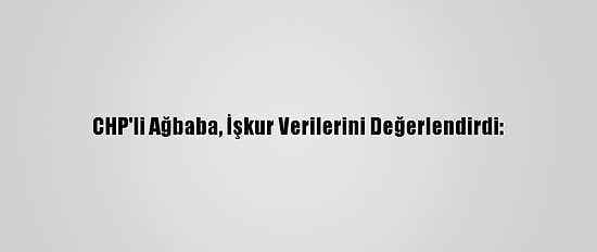 CHP'li Ağbaba, İşkur Verilerini Değerlendirdi: