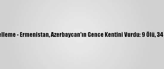 Güncelleme - Ermenistan, Azerbaycan'ın Gence Kentini Vurdu: 9 Ölü, 34 Yaralı