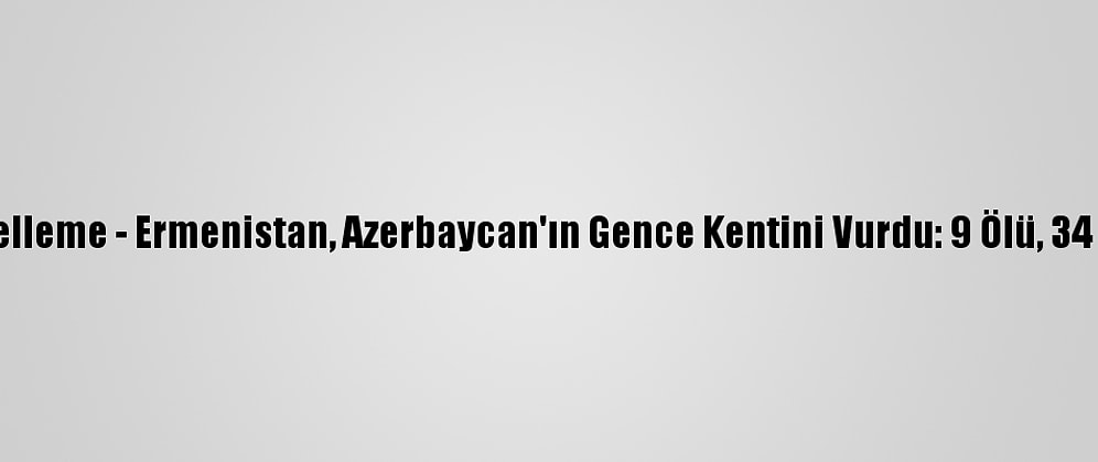 Güncelleme - Ermenistan, Azerbaycan'ın Gence Kentini Vurdu: 9 Ölü, 34 Yaralı