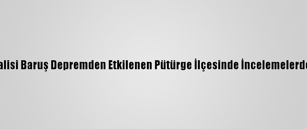 Malatya Valisi Baruş Depremden Etkilenen Pütürge İlçesinde İncelemelerde Bulundu: