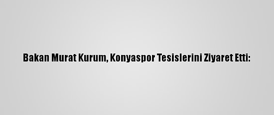 Bakan Murat Kurum, Konyaspor Tesislerini Ziyaret Etti: