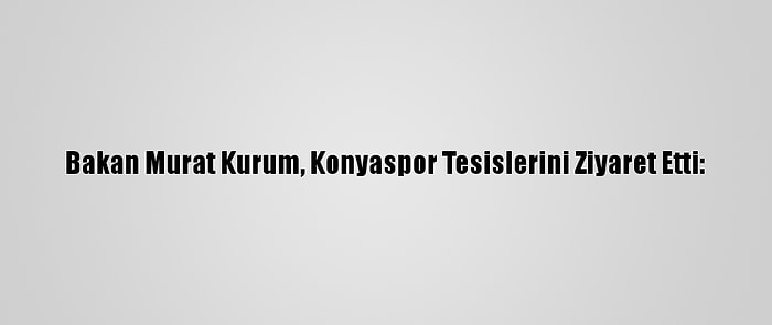 Bakan Murat Kurum, Konyaspor Tesislerini Ziyaret Etti: