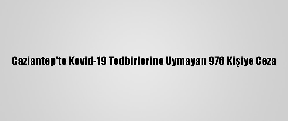 Gaziantep'te Kovid-19 Tedbirlerine Uymayan 976 Kişiye Ceza