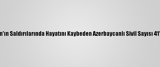 Ermenistan'ın Saldırılarında Hayatını Kaybeden Azerbaycanlı Sivil Sayısı 41'E Yükseldi