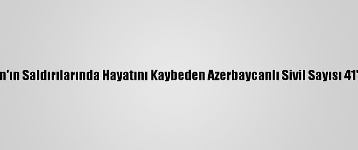 Ermenistan'ın Saldırılarında Hayatını Kaybeden Azerbaycanlı Sivil Sayısı 41'E Yükseldi