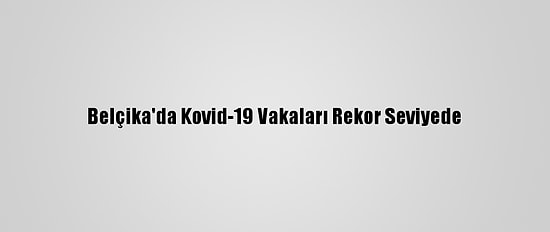 Belçika'da Kovid-19 Vakaları Rekor Seviyede