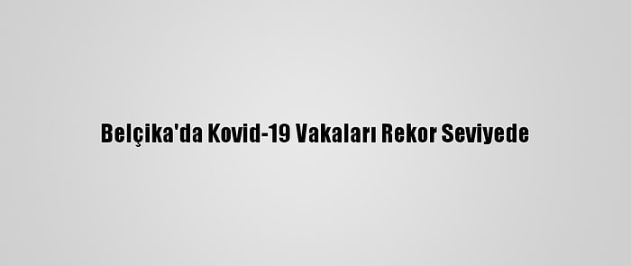 Belçika'da Kovid-19 Vakaları Rekor Seviyede