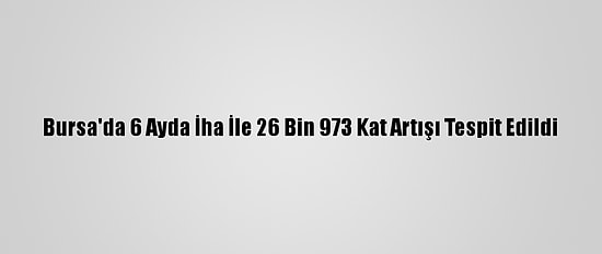 Bursa'da 6 Ayda İha İle 26 Bin 973 Kat Artışı Tespit Edildi