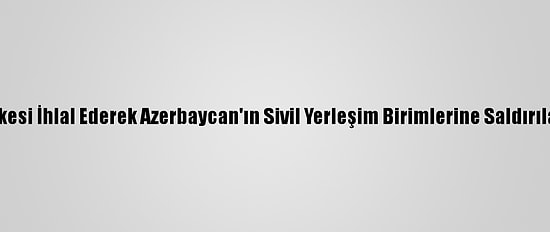 Ermenistan Ateşkesi İhlal Ederek Azerbaycan'ın Sivil Yerleşim Birimlerine Saldırılarını Sürdürüyor