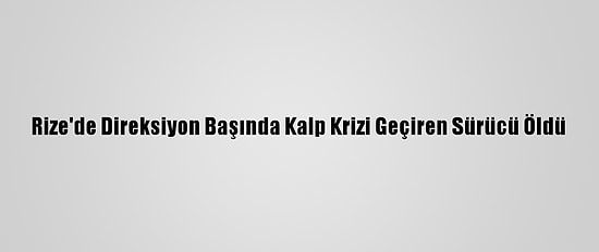 Rize'de Direksiyon Başında Kalp Krizi Geçiren Sürücü Öldü