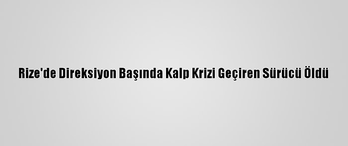 Rize'de Direksiyon Başında Kalp Krizi Geçiren Sürücü Öldü