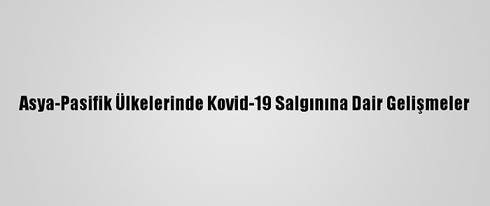 Asya-Pasifik Ülkelerinde Kovid-19 Salgınına Dair Gelişmeler