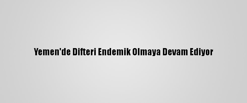 Yemen'de Difteri Endemik Olmaya Devam Ediyor