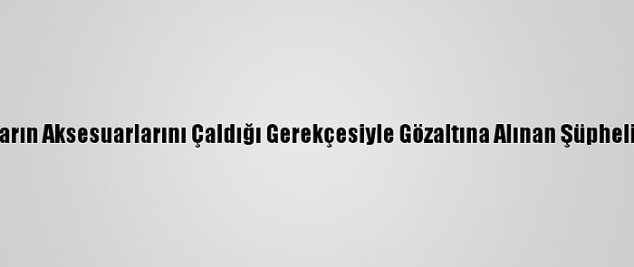 Lüks Arabaların Aksesuarlarını Çaldığı Gerekçesiyle Gözaltına Alınan Şüpheli Tutuklandı