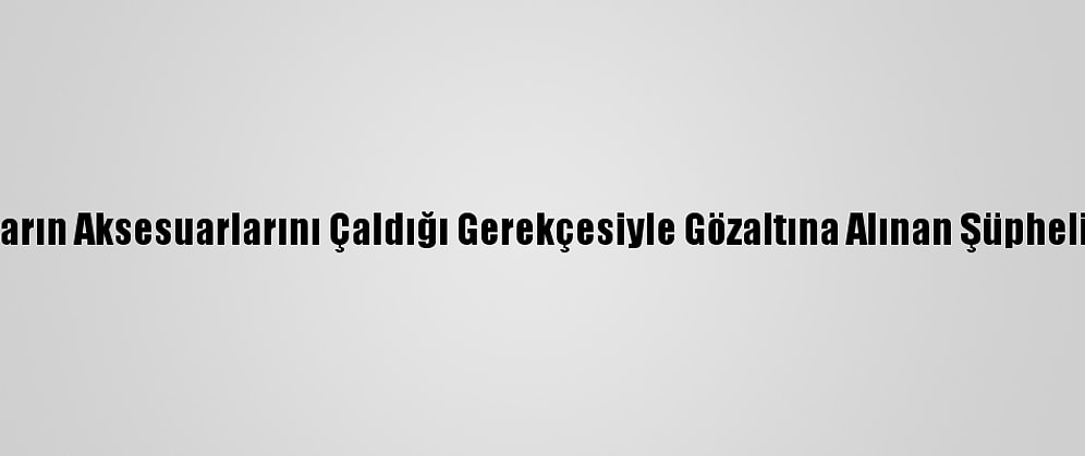Lüks Arabaların Aksesuarlarını Çaldığı Gerekçesiyle Gözaltına Alınan Şüpheli Tutuklandı