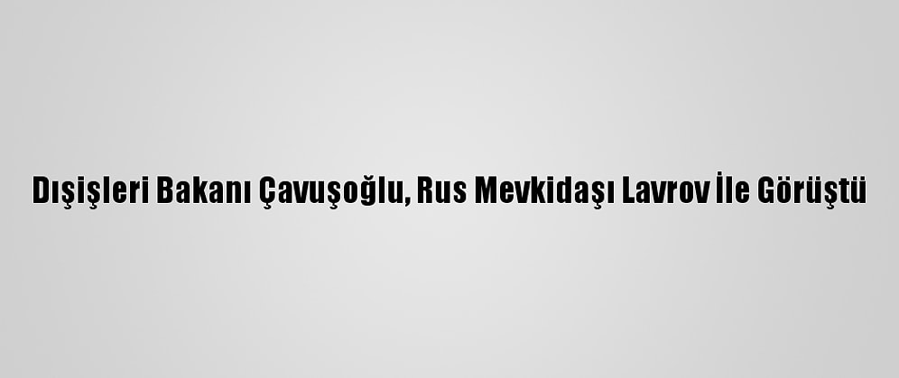 Dışişleri Bakanı Çavuşoğlu, Rus Mevkidaşı Lavrov İle Görüştü