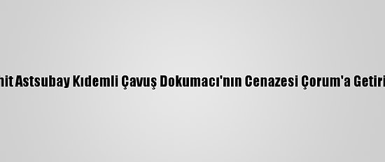 Şehit Astsubay Kıdemli Çavuş Dokumacı'nın Cenazesi Çorum'a Getirildi