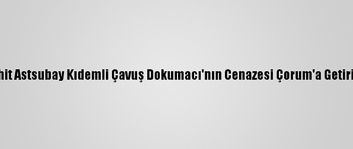 Şehit Astsubay Kıdemli Çavuş Dokumacı'nın Cenazesi Çorum'a Getirildi