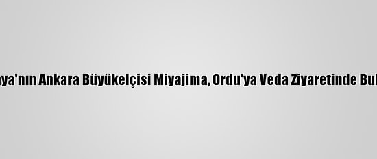 Japonya'nın Ankara Büyükelçisi Miyajima, Ordu'ya Veda Ziyaretinde Bulundu