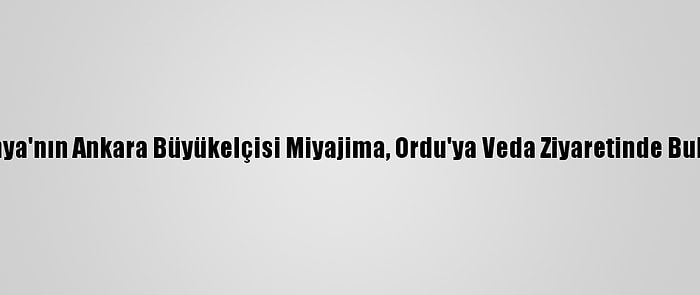 Japonya'nın Ankara Büyükelçisi Miyajima, Ordu'ya Veda Ziyaretinde Bulundu