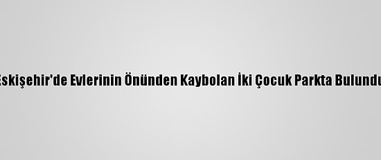 Eskişehir'de Evlerinin Önünden Kaybolan İki Çocuk Parkta Bulundu