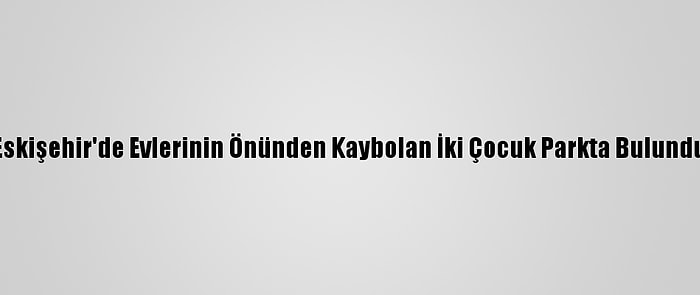 Eskişehir'de Evlerinin Önünden Kaybolan İki Çocuk Parkta Bulundu