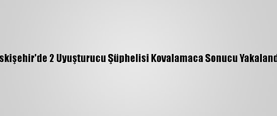 Eskişehir'de 2 Uyuşturucu Şüphelisi Kovalamaca Sonucu Yakalandı