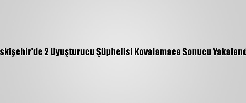 Eskişehir'de 2 Uyuşturucu Şüphelisi Kovalamaca Sonucu Yakalandı