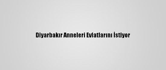 Diyarbakır Anneleri Evlatlarını İstiyor