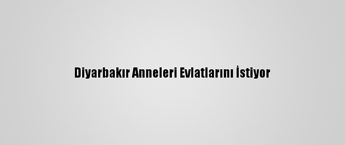 Diyarbakır Anneleri Evlatlarını İstiyor