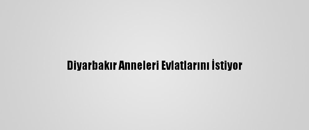 Diyarbakır Anneleri Evlatlarını İstiyor