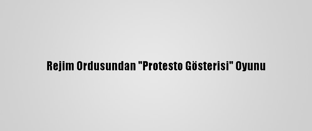 Rejim Ordusundan "Protesto Gösterisi" Oyunu