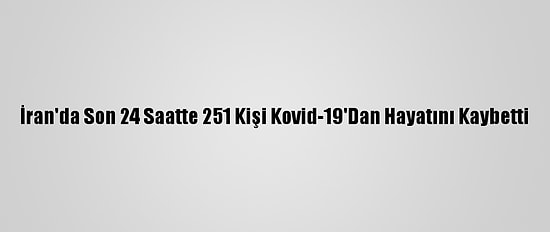 İran'da Son 24 Saatte 251 Kişi Kovid-19'Dan Hayatını Kaybetti