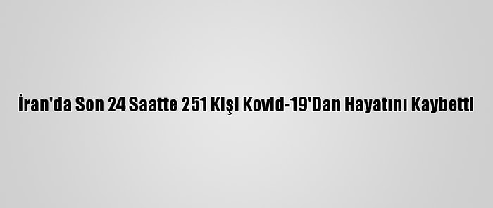 İran'da Son 24 Saatte 251 Kişi Kovid-19'Dan Hayatını Kaybetti