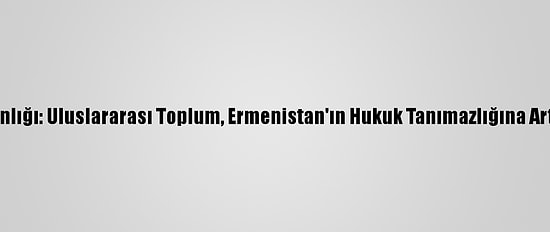 Dışişleri Bakanlığı: Uluslararası Toplum, Ermenistan'ın Hukuk Tanımazlığına Artık Dur Demeli