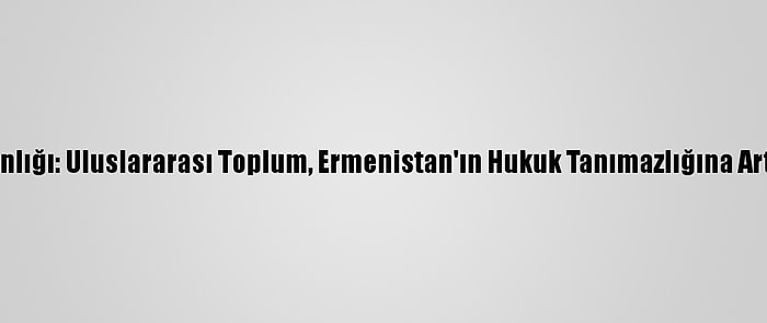 Dışişleri Bakanlığı: Uluslararası Toplum, Ermenistan'ın Hukuk Tanımazlığına Artık Dur Demeli